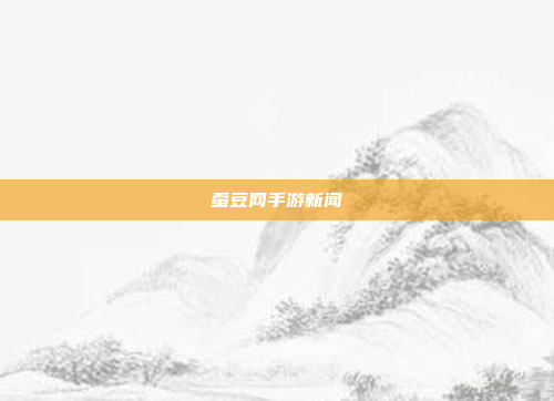 蚕豆网手游新闻