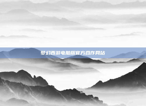 梦幻西游电脑版官方合作网站