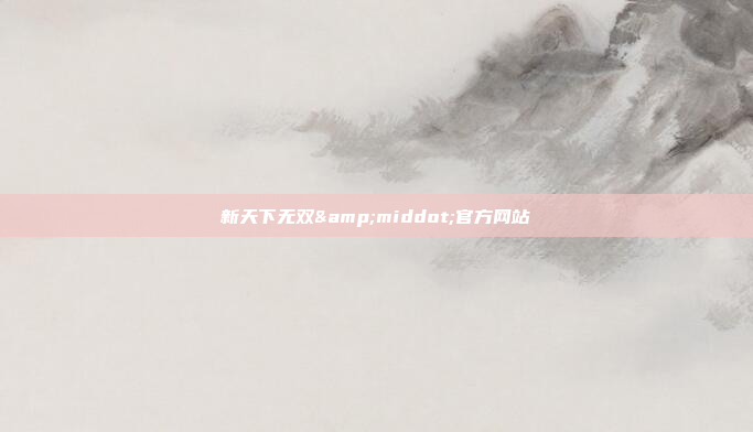 新天下无双&middot;官方网站
