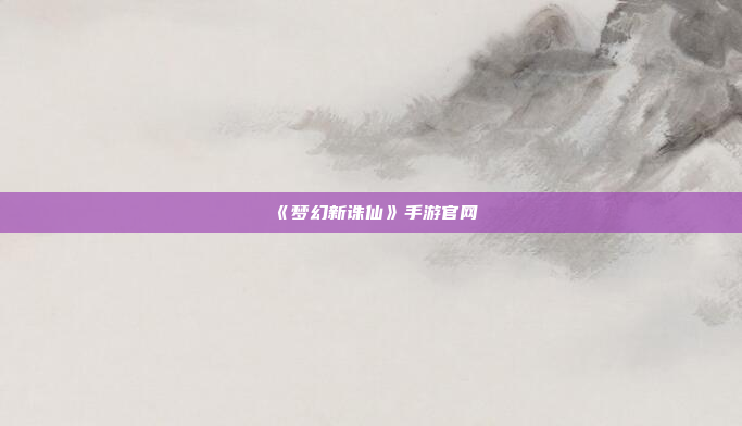《梦幻新诛仙》手游官网