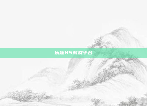 乐趣H5游戏平台