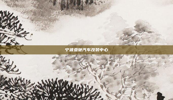宁波亚驰汽车改装中心
