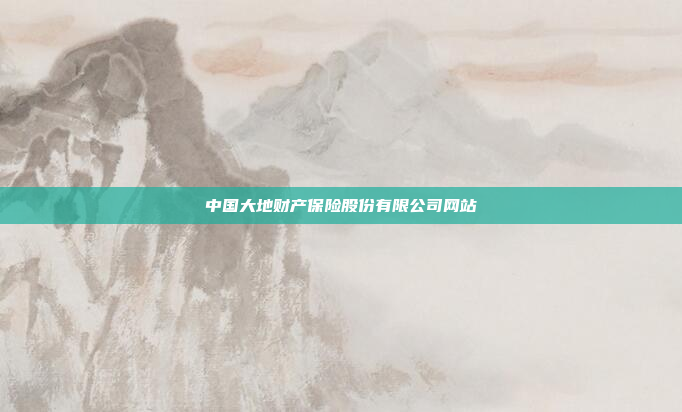 中国大地财产保险股份有限公司网站