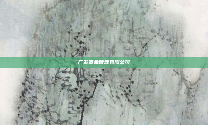 广发基金管理有限公司