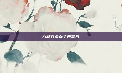 万颐养老在华南官网