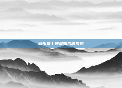 郑州富士康最新招聘信息
