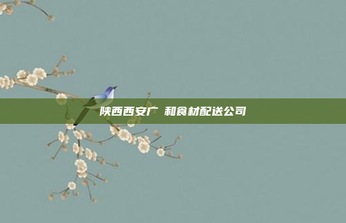陕西西安广昇和食材配送公司