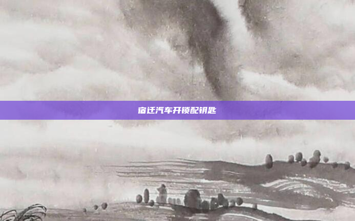 宿迁汽车开锁配钥匙