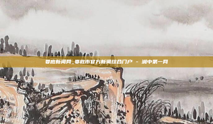 娄底新闻网_娄底市官方新闻综合门户 - 湘中第一网