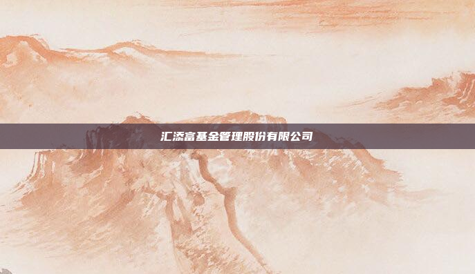 汇添富基金管理股份有限公司