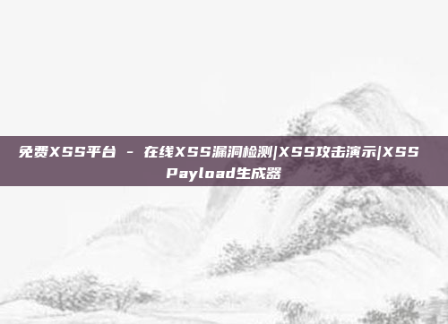 免费XSS平台 - 在线XSS漏洞检测|XSS攻击演示|XSS Payload生成器