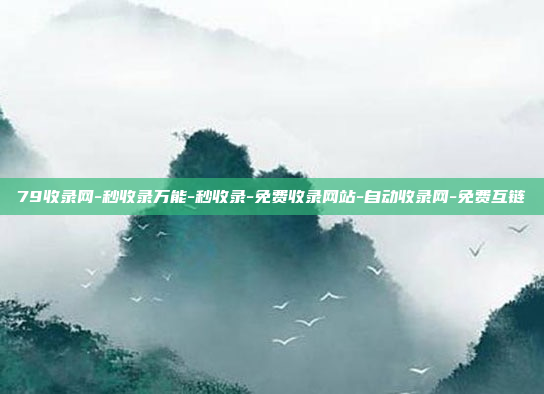 79收录网-秒收录万能-秒收录-免费收录网站-自动收录网-免费互链