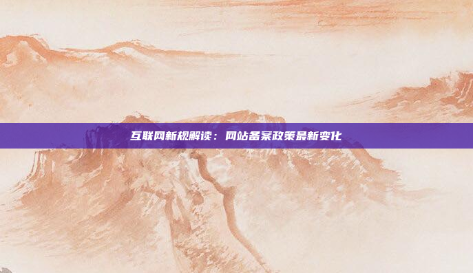 互联网新规解读：网站备案政策最新变化