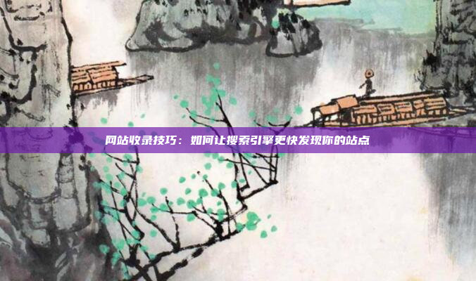 网站收录技巧：如何让搜索引擎更快发现你的站点