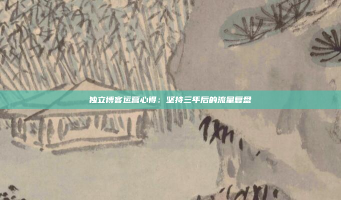 独立博客运营心得：坚持三年后的流量复盘