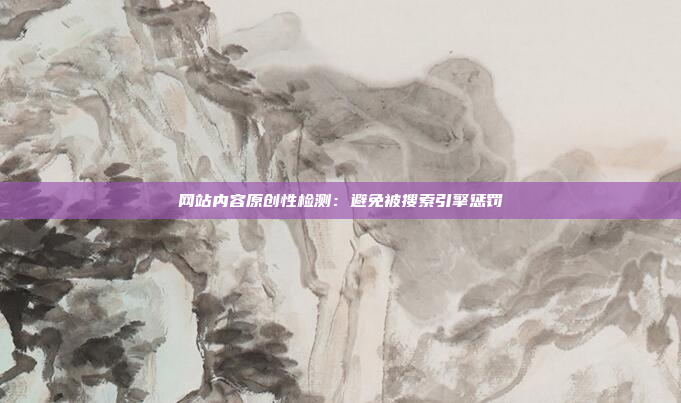 网站内容原创性检测：避免被搜索引擎惩罚