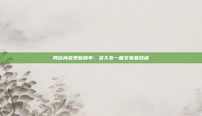 网站内容更新频率：多久发一篇文章最合适