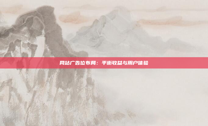 网站广告位布局：平衡收益与用户体验