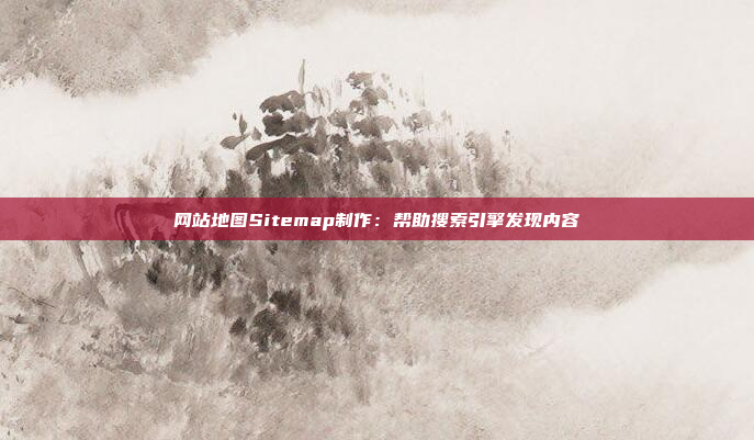 网站地图Sitemap制作：帮助搜索引擎发现内容