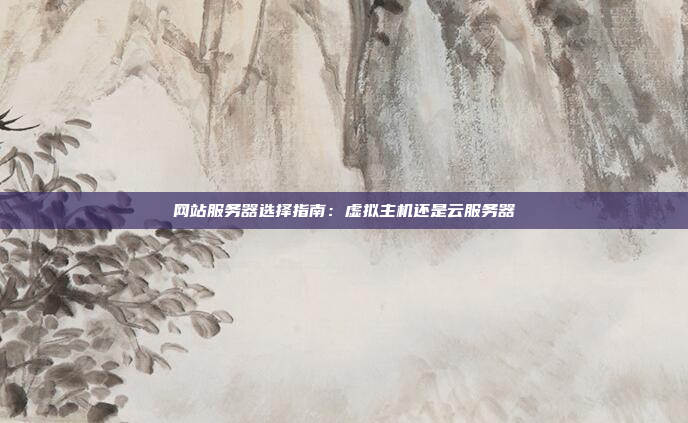 网站服务器选择指南：虚拟主机还是云服务器