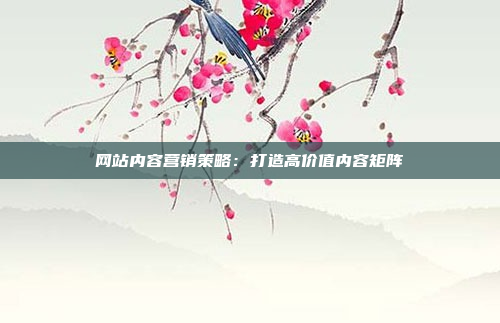 网站内容营销策略：打造高价值内容矩阵
