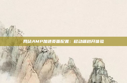 网站AMP加速页面配置：移动端秒开体验