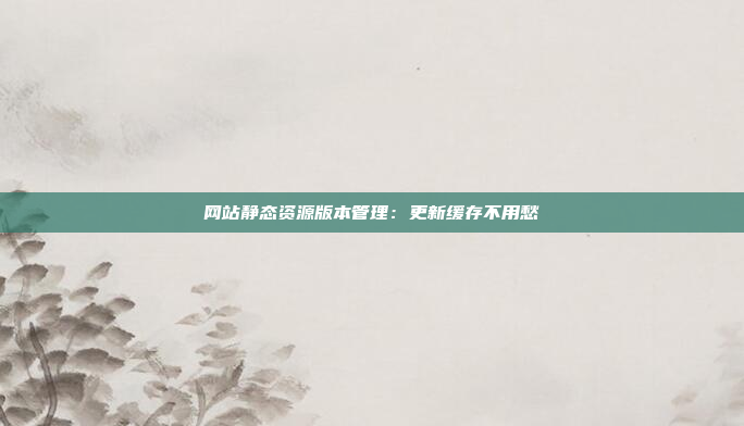网站静态资源版本管理：更新缓存不用愁