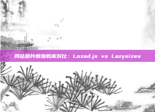 网站图片懒加载库对比：Lozad.js vs Lazysizes