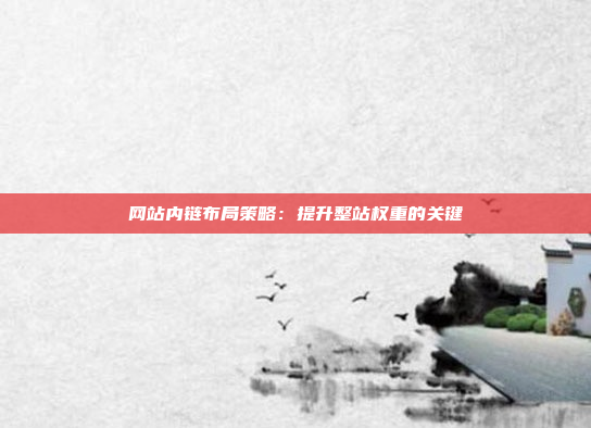网站内链布局策略：提升整站权重的关键
