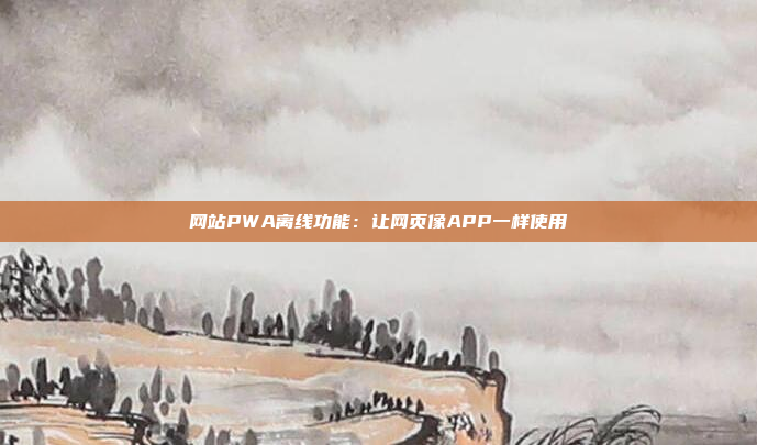 网站PWA离线功能：让网页像APP一样使用