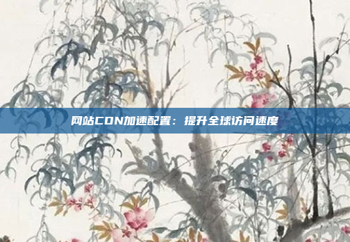 网站CDN加速配置：提升全球访问速度