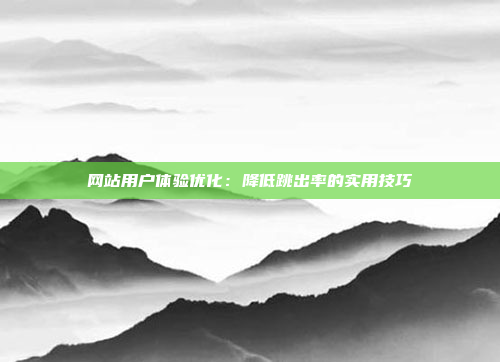 网站用户体验优化：降低跳出率的实用技巧