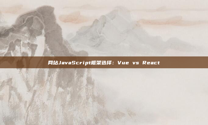 网站JavaScript框架选择：Vue vs React