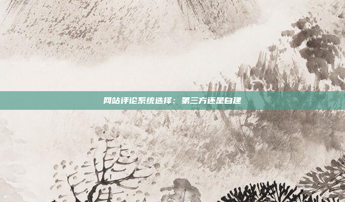 网站评论系统选择：第三方还是自建