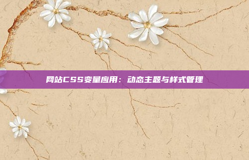 网站CSS变量应用：动态主题与样式管理