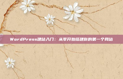 WordPress建站入门：从零开始搭建你的第一个网站
