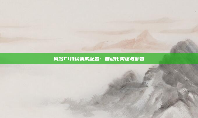 网站CI持续集成配置：自动化构建与部署