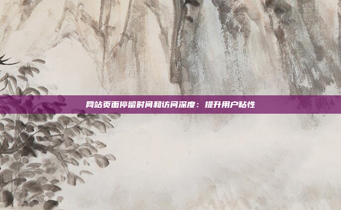 网站页面停留时间和访问深度：提升用户粘性