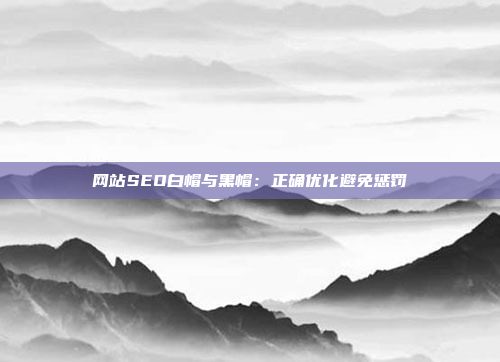 网站SEO白帽与黑帽：正确优化避免惩罚
