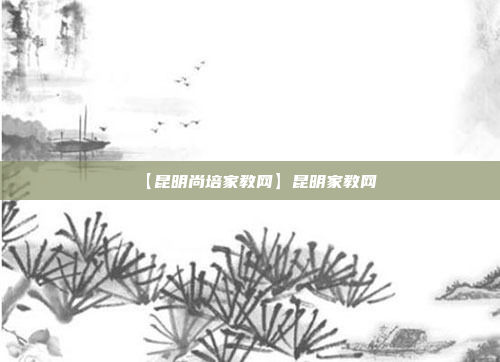 【昆明尚培家教网】昆明家教网