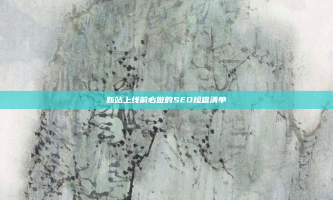 新站上线前必做的SEO检查清单