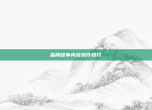 品牌故事内容创作技巧