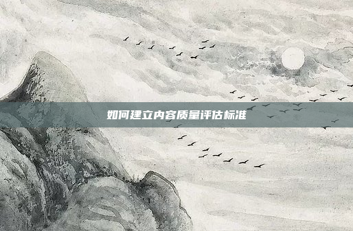 如何建立内容质量评估标准