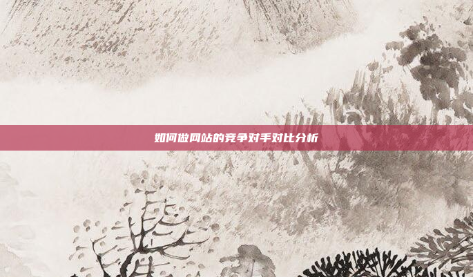 如何做网站的竞争对手对比分析