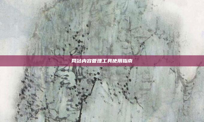 网站内容管理工具使用指南