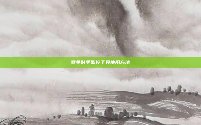 竞争对手监控工具使用方法
