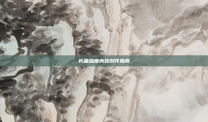 长篇深度内容创作指南