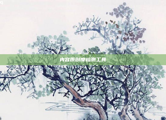 内容原创度检测工具