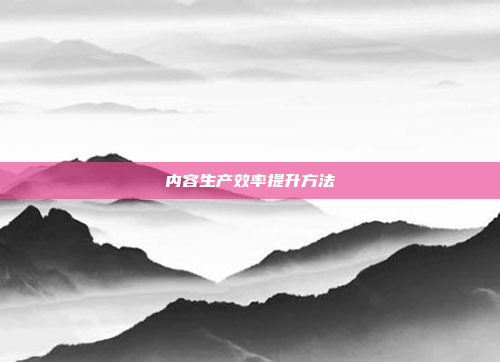 内容生产效率提升方法