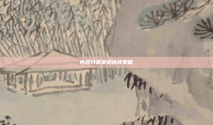 内容分发渠道选择策略